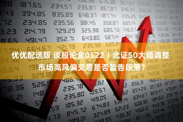 优优配送版 谈股论金0522丨北证50大幅调整 市场高风偏交易是否暂告段落?