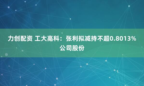 力创配资 工大高科：张利拟减持不超0.8013%公司股份