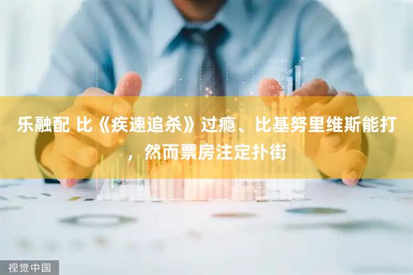 乐融配 比《疾速追杀》过瘾、比基努里维斯能打，然而票房注定扑街