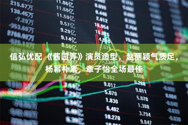 信弘优配 《酱园弄》演员造型，赵丽颖气质足，杨幂朴素，章子怡全场最佳