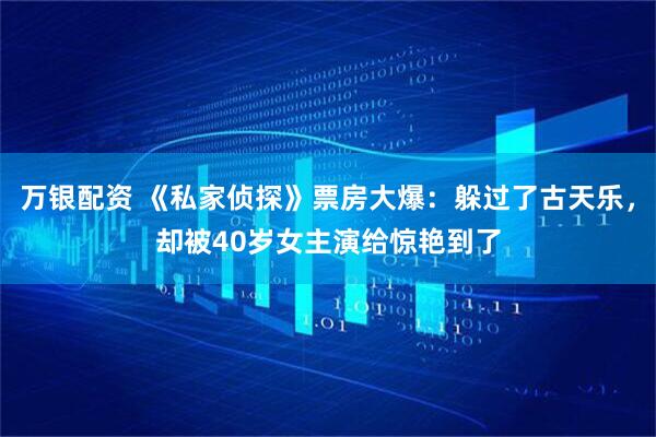 万银配资 《私家侦探》票房大爆：躲过了古天乐，却被40岁女主演给惊艳到了