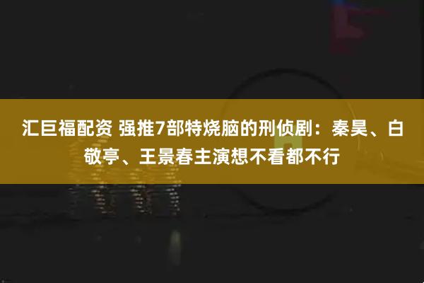 汇巨福配资 强推7部特烧脑的刑侦剧：秦昊、白敬亭、王景春主演想不看都不行