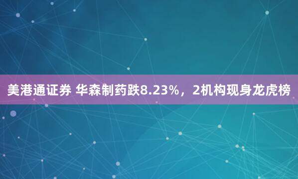 美港通证券 华森制药跌8.23%，2机构现身龙虎榜