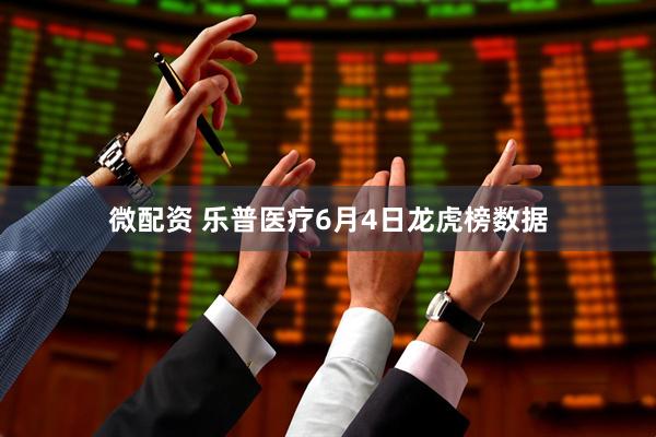 微配资 乐普医疗6月4日龙虎榜数据