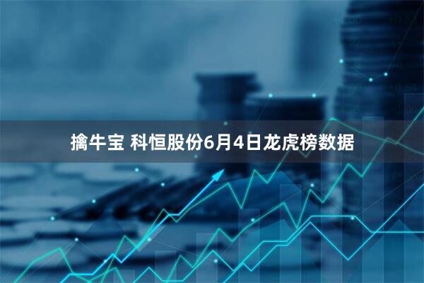 擒牛宝 科恒股份6月4日龙虎榜数据