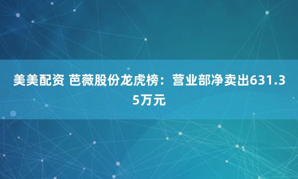 美美配资 芭薇股份龙虎榜：营业部净卖出631.35万元