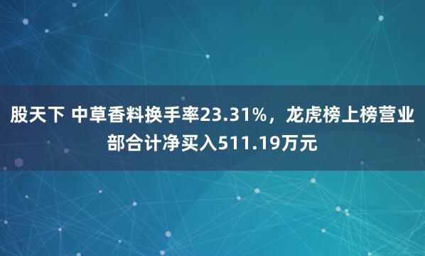 股天下 中草香料换手率23.31%，龙虎榜上榜营业部合计净买入511.19万元