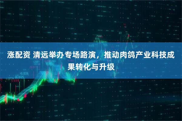 涨配资 清远举办专场路演，推动肉鸽产业科技成果转化与升级