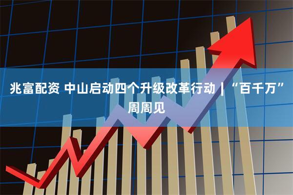 兆富配资 中山启动四个升级改革行动∣“百千万”周周见