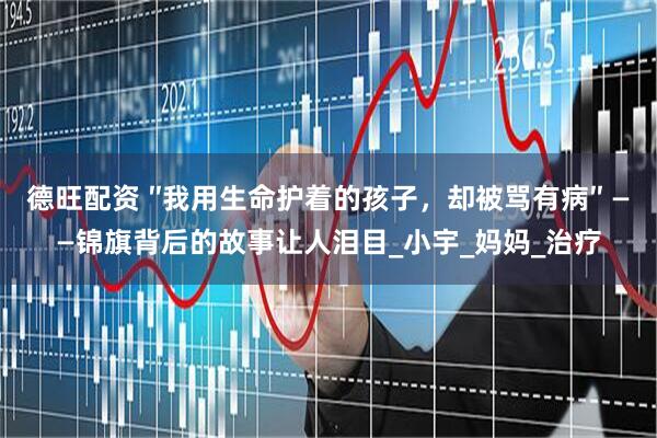 德旺配资 ″我用生命护着的孩子，却被骂有病″ ——锦旗背后的故事让人泪目_小宇_妈妈_治疗