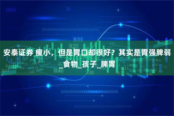 安泰证券 瘦小，但是胃口却很好？其实是胃强脾弱_食物_孩子_脾胃