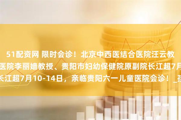 51配资网 限时会诊！北京中西医结合医院汪云教授、首都医科大学附属医院李丽嫱教授、贵阳市妇幼保健院原副院长江超7月10-14日，亲临贵阳六一儿童医院会诊！_孩子_诊疗_治疗