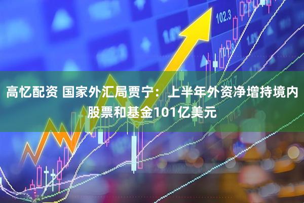 高忆配资 国家外汇局贾宁：上半年外资净增持境内股票和基金101亿美元