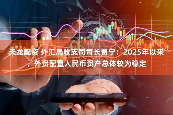 天龙配资 外汇局收支司司长贾宁：2025年以来，外资配置人民币资产总体较为稳定