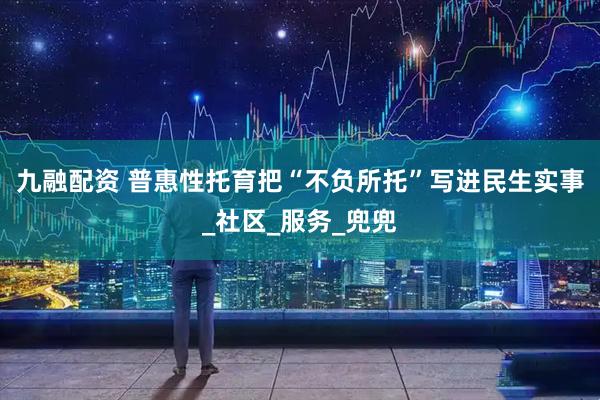 九融配资 普惠性托育把“不负所托”写进民生实事_社区_服务_兜兜