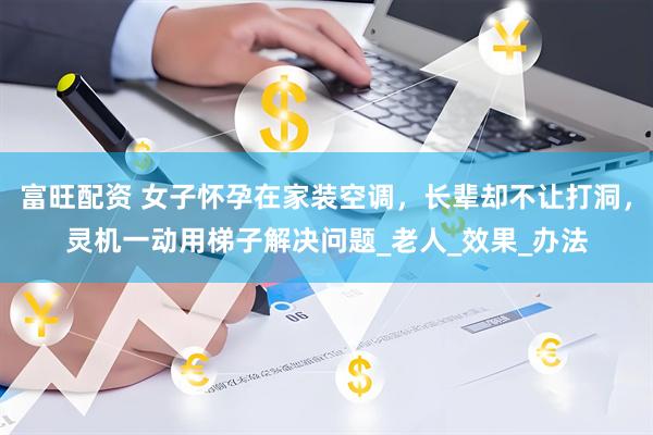 富旺配资 女子怀孕在家装空调，长辈却不让打洞，灵机一动用梯子解决问题_老人_效果_办法