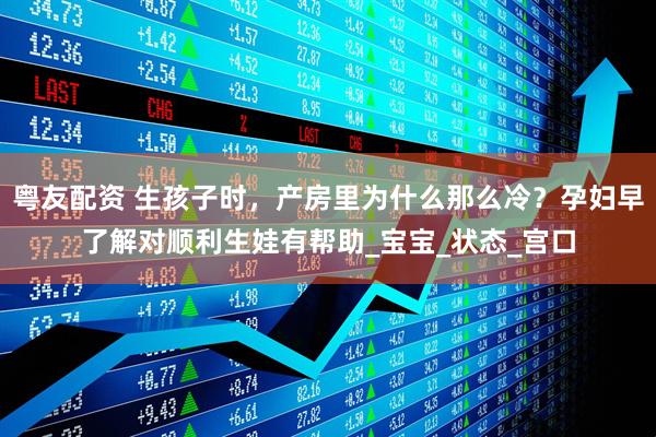 粤友配资 生孩子时，产房里为什么那么冷？孕妇早了解对顺利生娃有帮助_宝宝_状态_宫口