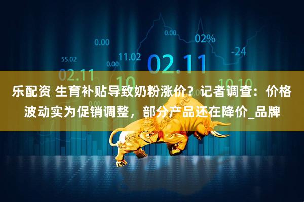 乐配资 生育补贴导致奶粉涨价？记者调查：价格波动实为促销调整，部分产品还在降价_品牌