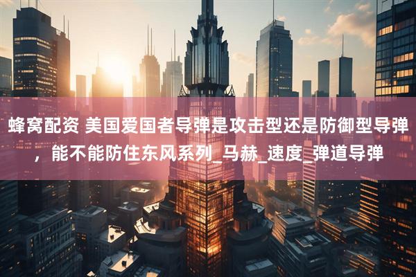 蜂窝配资 美国爱国者导弹是攻击型还是防御型导弹，能不能防住东风系列_马赫_速度_弹道导弹