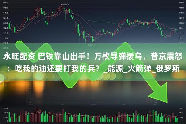 永旺配资 巴铁靠山出手！万枚导弹援乌，普京震怒：吃我的油还要打我的兵？_能源_火箭弹_俄罗斯