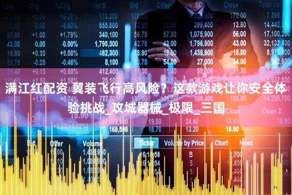 满江红配资 翼装飞行高风险？这款游戏让你安全体验挑战_攻城器械_极限_三国
