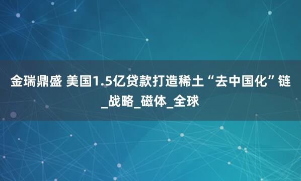 金瑞鼎盛 美国1.5亿贷款打造稀土“去中国化”链_战略_磁体_全球