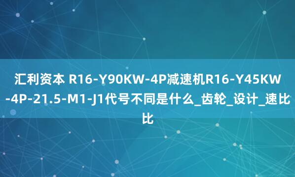 汇利资本 R16-Y90KW-4P减速机R16-Y45KW-4P-21.5-M1-J1代号不同是什么_齿轮_设计_速比