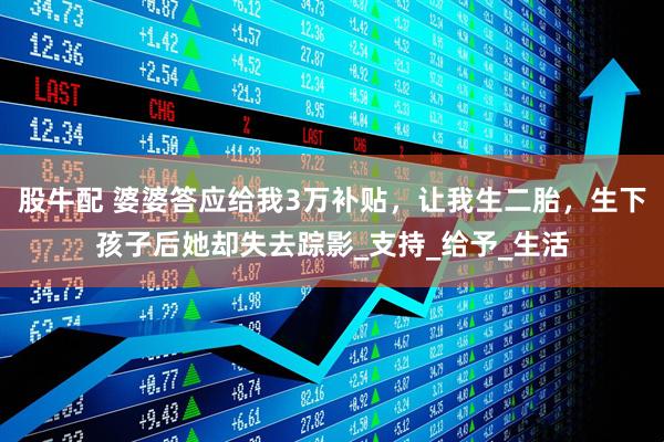 股牛配 婆婆答应给我3万补贴，让我生二胎，生下孩子后她却失去踪影_支持_给予_生活