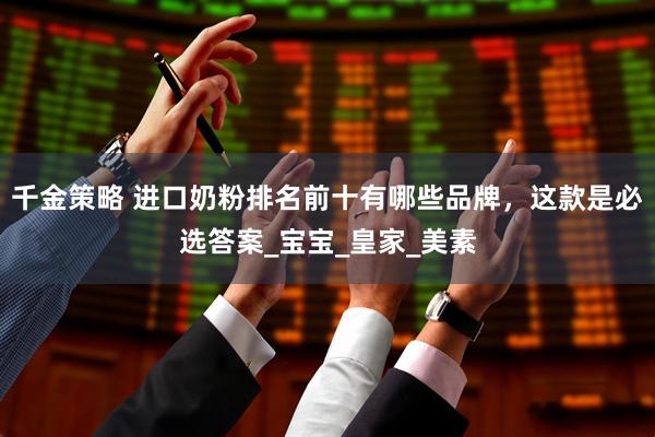 千金策略 进口奶粉排名前十有哪些品牌，这款是必选答案_宝宝_皇家_美素