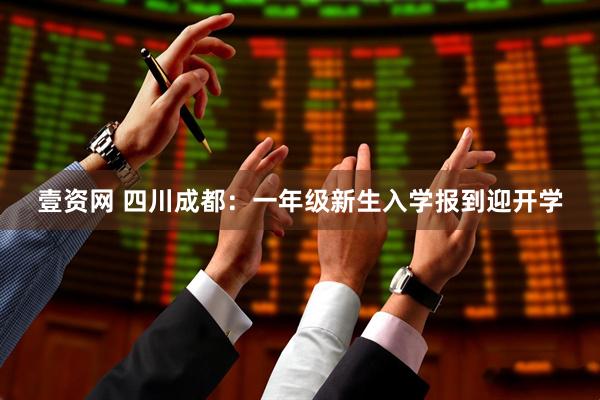 壹资网 四川成都：一年级新生入学报到迎开学