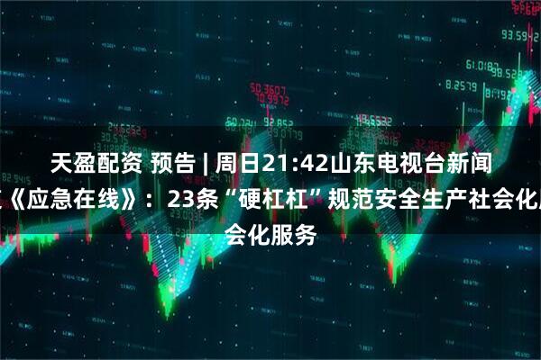 天盈配资 预告 | 周日21:42山东电视台新闻频道《应急在线》：23条“硬杠杠”规范安全生产社会化服务