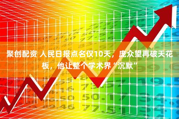 聚创配资 人民日报点名仅10天，庞众望再破天花板，他让整个学术界“沉默”