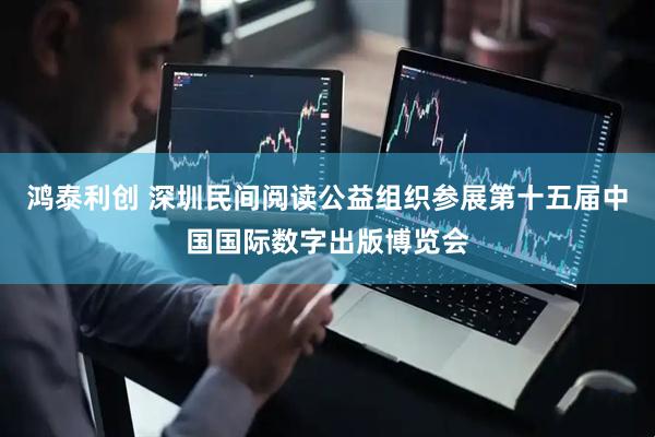 鸿泰利创 深圳民间阅读公益组织参展第十五届中国国际数字出版博览会