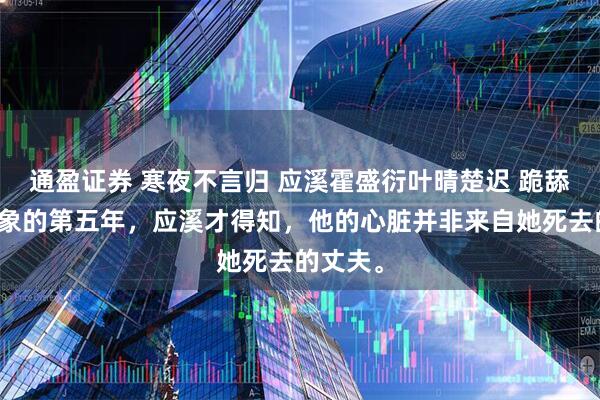 通盈证券 寒夜不言归 应溪霍盛衍叶晴楚迟 跪舔联姻对象的第五年，应溪才得知，他的心脏并非来自她死去的丈夫。