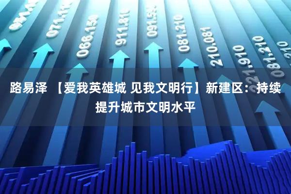 路易泽 【爱我英雄城 见我文明行】新建区：持续提升城市文明水平