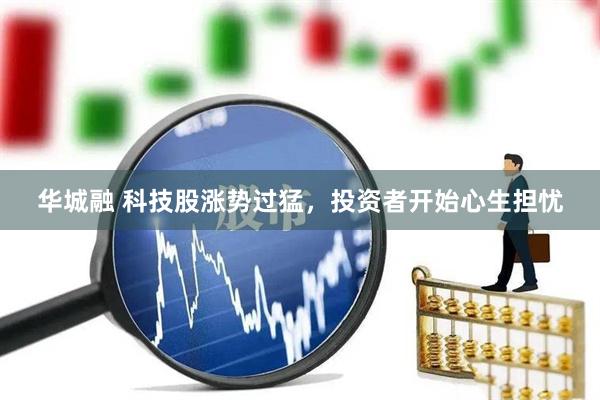华城融 科技股涨势过猛，投资者开始心生担忧
