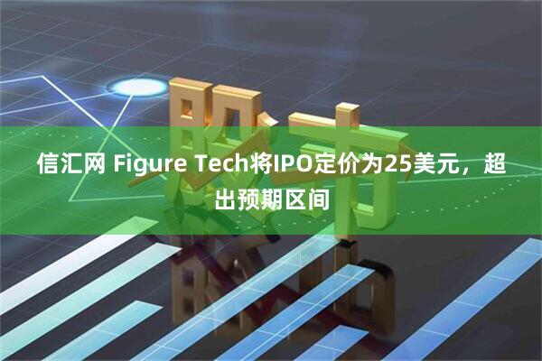 信汇网 Figure Tech将IPO定价为25美元，超出预期区间