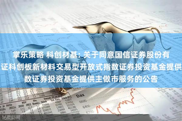 掌乐策略 科创材基: 关于同意国信证券股份有限公司为汇添富上证科创板新材料交易型开放式指数证券投资基金提供主做市服务的公告