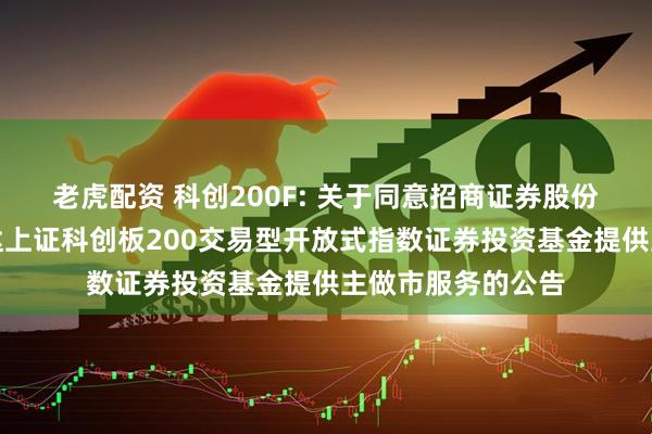 老虎配资 科创200F: 关于同意招商证券股份有限公司为易方达上证科创板200交易型开放式指数证券投资基金提供主做市服务的公告