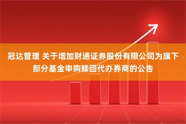 冠达管理 关于增加财通证券股份有限公司为旗下部分基金申购赎回代办券商的公告