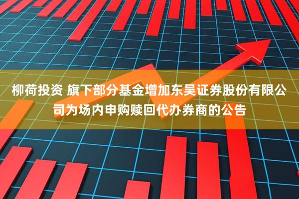 柳荷投资 旗下部分基金增加东吴证券股份有限公司为场内申购赎回代办券商的公告