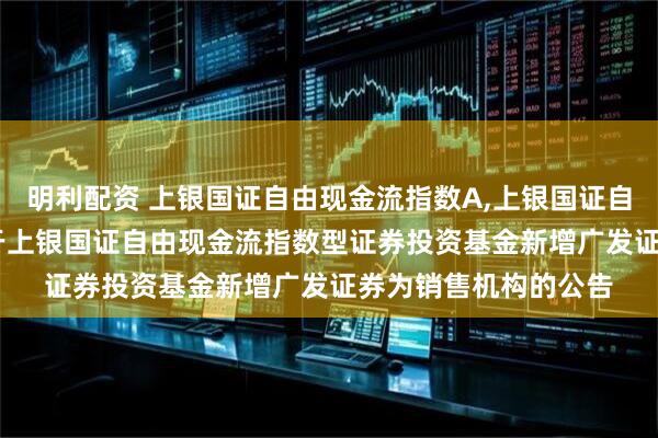 明利配资 上银国证自由现金流指数A,上银国证自由现金流指数C: 关于上银国证自由现金流指数型证券投资基金新增广发证券为销售机构的公告