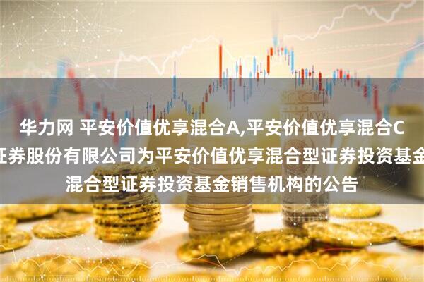华力网 平安价值优享混合A,平安价值优享混合C: 关于新增粤开证券股份有限公司为平安价值优享混合型证券投资基金销售机构的公告