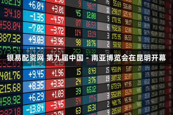银易配资网 第九届中国-南亚博览会在昆明开幕