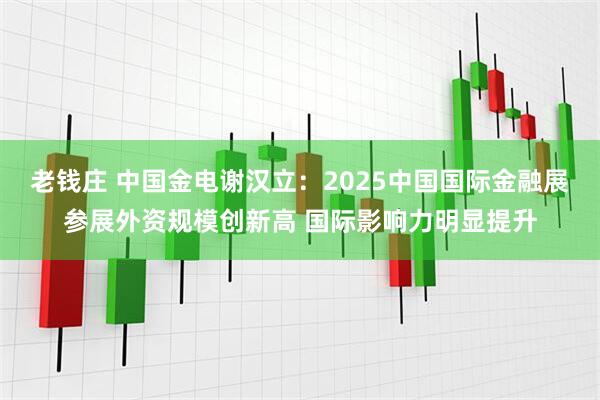 老钱庄 中国金电谢汉立:2025中国国际金融展参展外资规模创新高 国际影响力明显提升