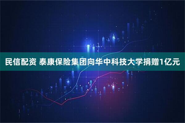 民信配资 泰康保险集团向华中科技大学捐赠1亿元