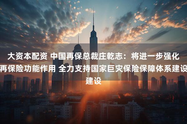 大资本配资 中国再保总裁庄乾志:将进一步强化再保险功能作用 全力支持国家巨灾保险保障体系建设