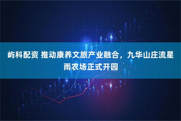 屿科配资 推动康养文旅产业融合，九华山庄流星雨农场正式开园