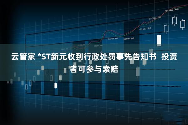 云管家 *ST新元收到行政处罚事先告知书  投资者可参与索赔