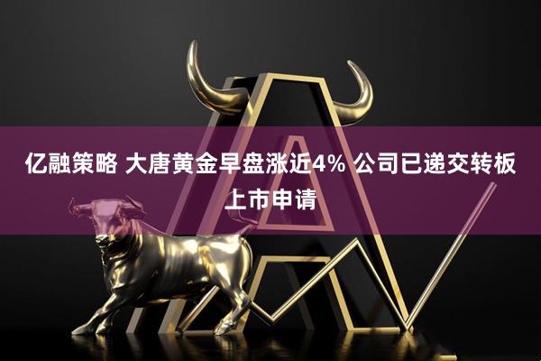 亿融策略 大唐黄金早盘涨近4% 公司已递交转板上市申请